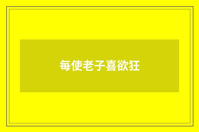 每使老子喜欲狂