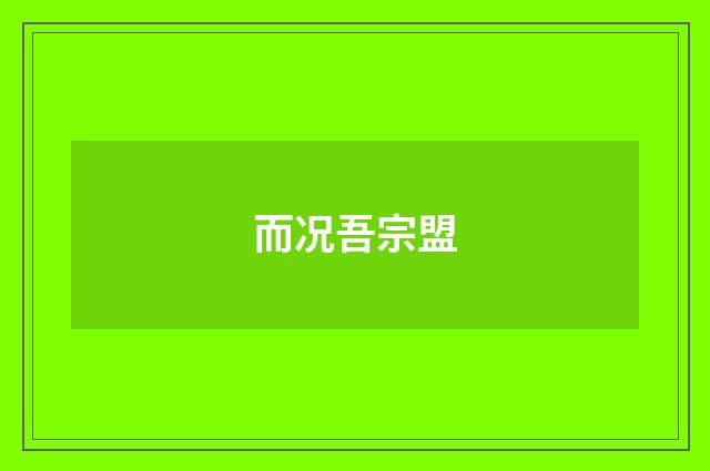 而况吾宗盟