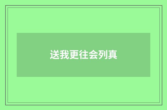 送我更往会列真