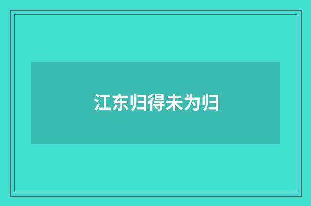 江东归得未为归