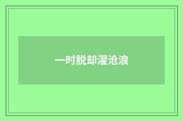 一时脱却濯沧浪