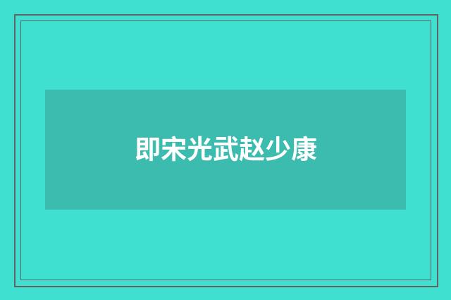 即宋光武赵少康