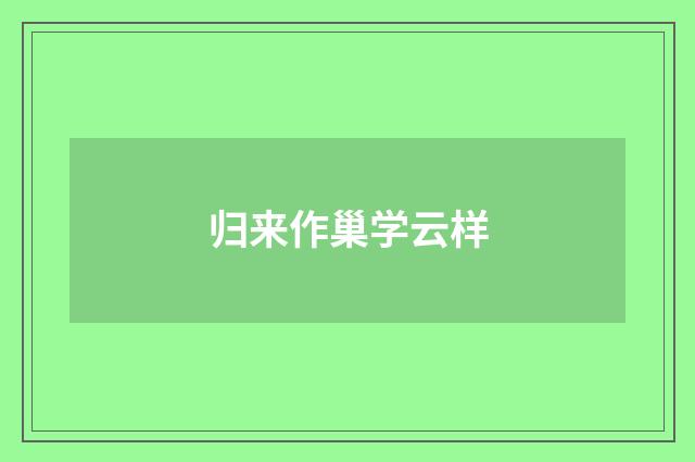 归来作巢学云样