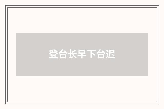 登台长早下台迟