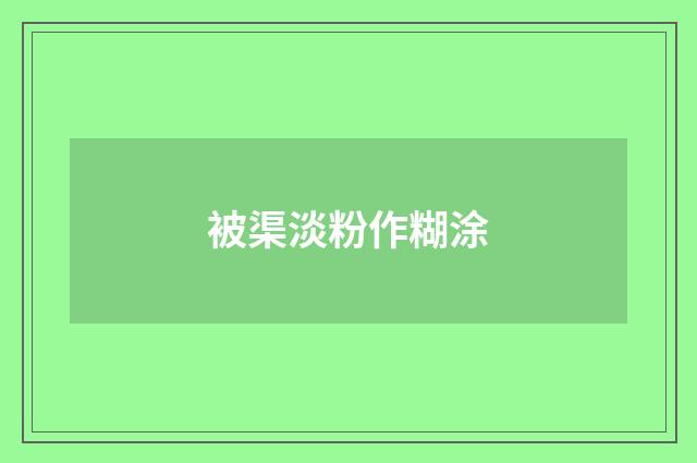 被渠淡粉作糊涂