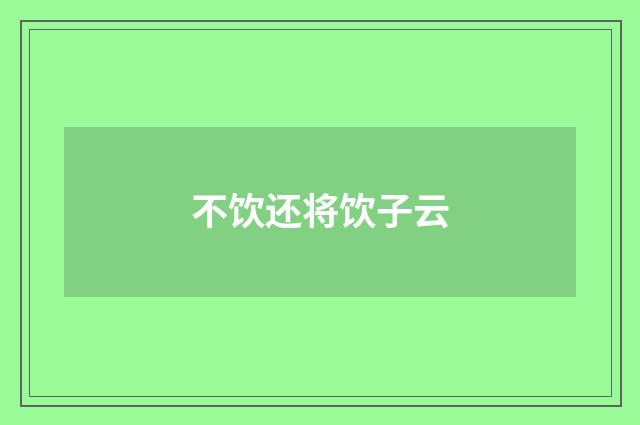 不饮还将饮子云
