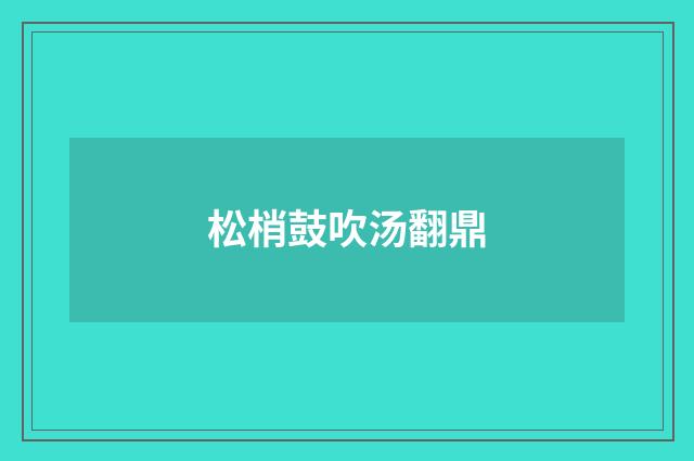 松梢鼓吹汤翻鼎