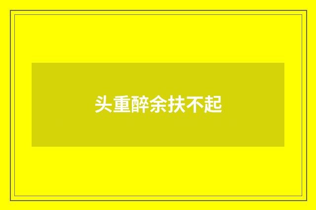 头重醉余扶不起