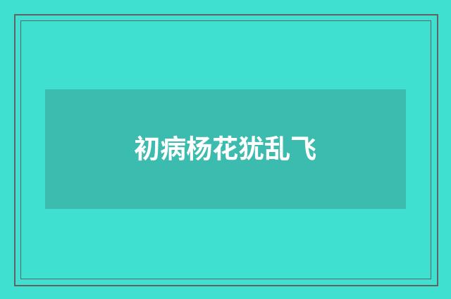 初病杨花犹乱飞