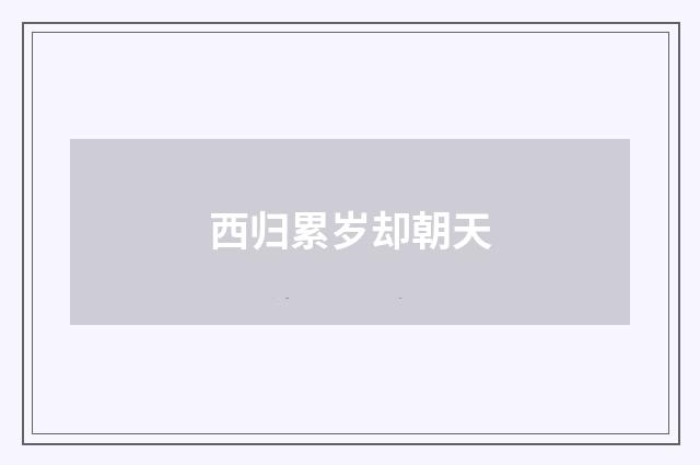 西归累岁却朝天