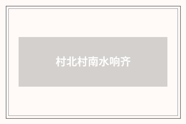 村北村南水响齐