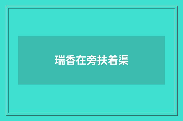 瑞香在旁扶着渠