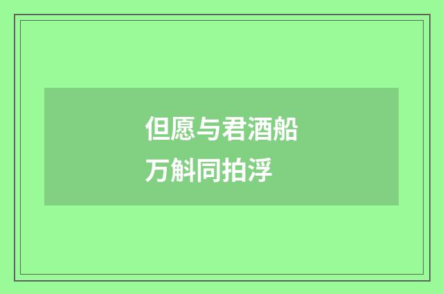 但愿与君酒船万斛同拍浮