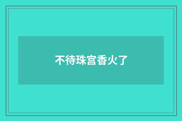 不待珠宫香火了