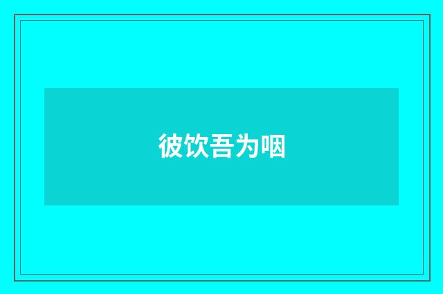 彼饮吾为咽