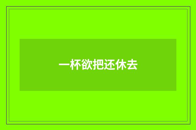 一杯欲把还休去