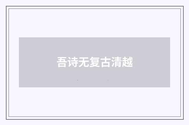 吾诗无复古清越