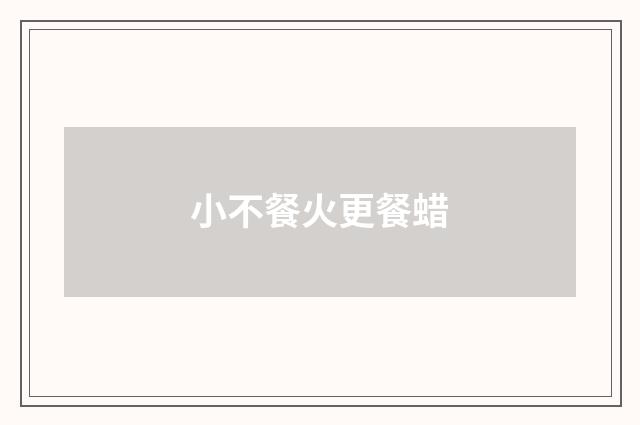 小不餐火更餐蜡