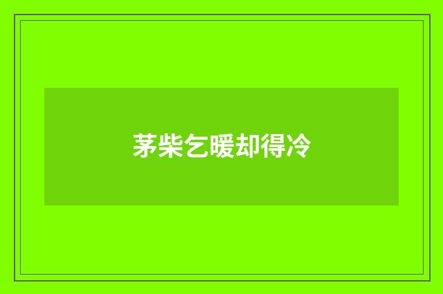茅柴乞暖却得冷