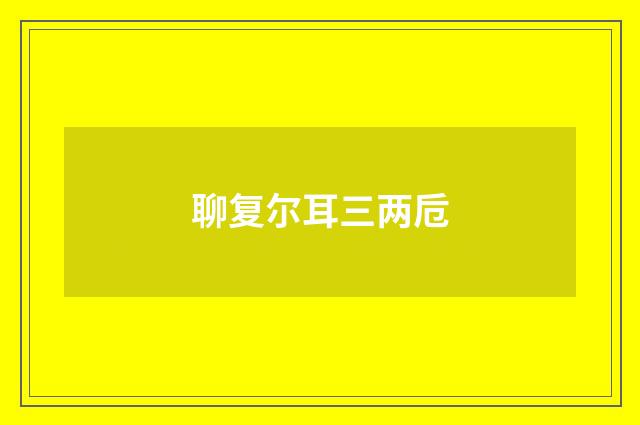 聊复尔耳三两卮