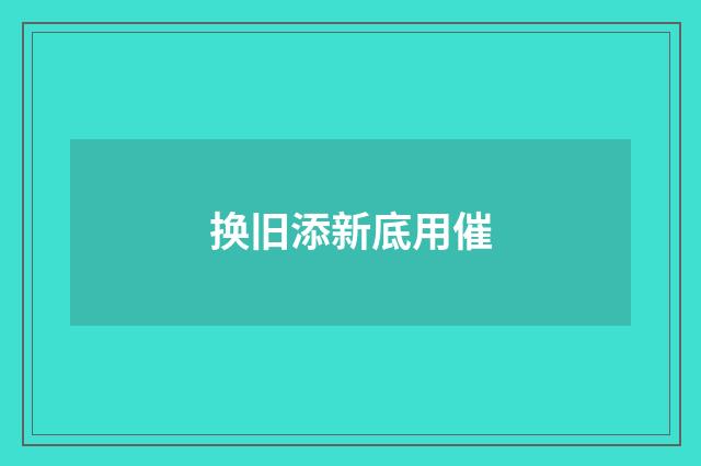 换旧添新底用催