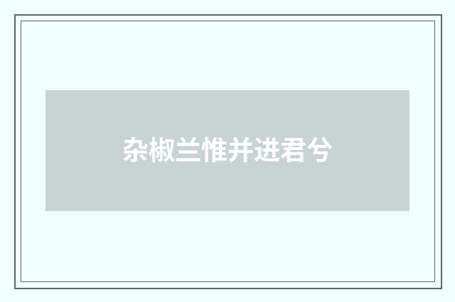 杂椒兰惟并进君兮