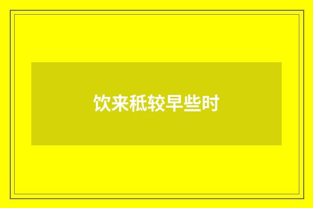 饮来秪较早些时
