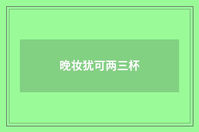 晚妆犹可两三杯