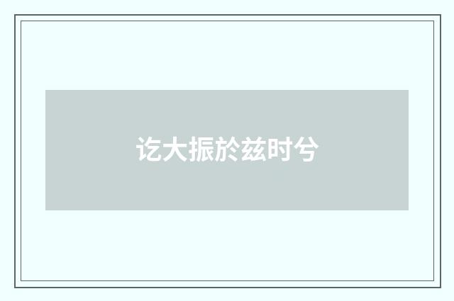 讫大振於兹时兮