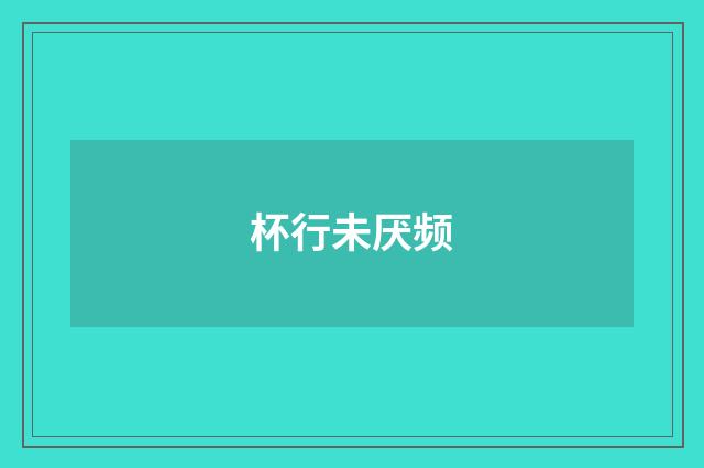 杯行未厌频
