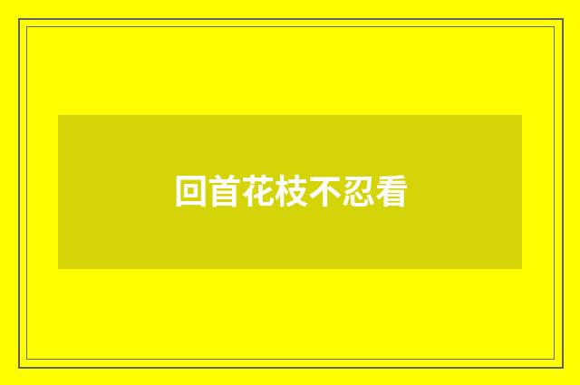 回首花枝不忍看