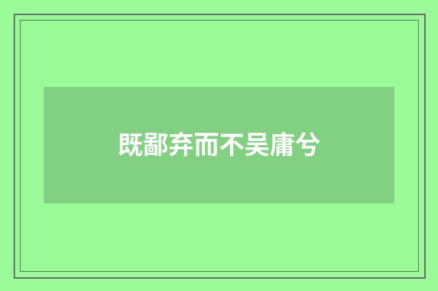 既鄙弃而不吴庸兮