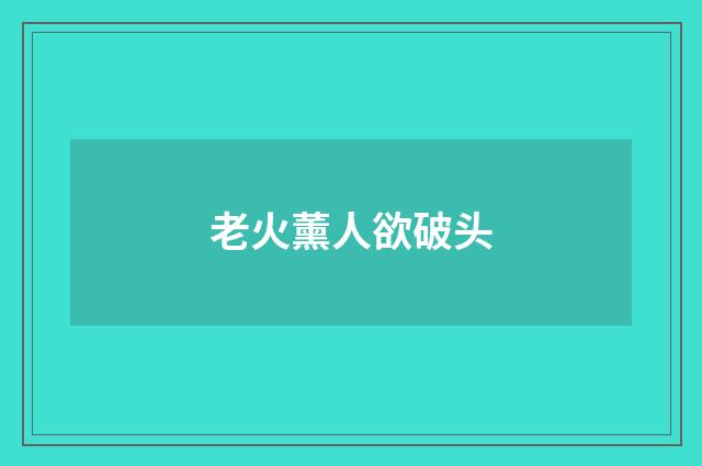 老火薰人欲破头