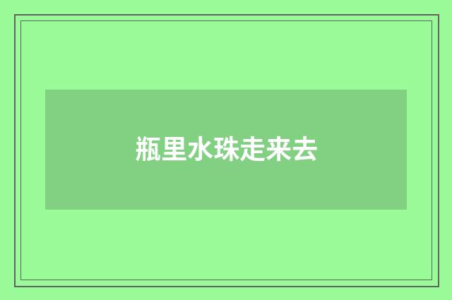 瓶里水珠走来去