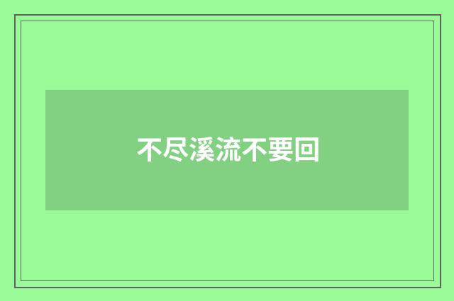 不尽溪流不要回