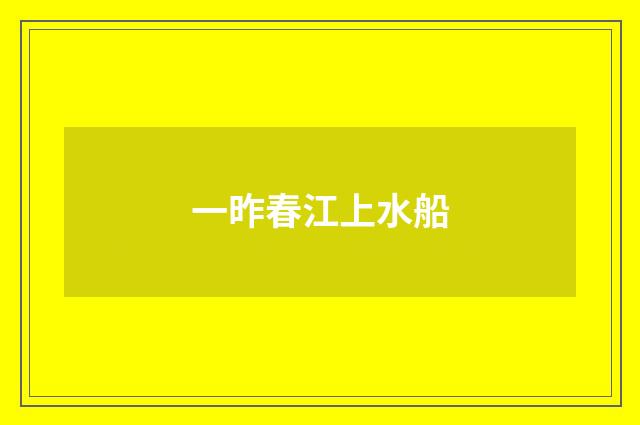 一昨春江上水船