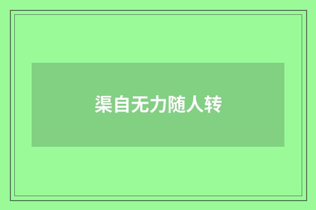 渠自无力随人转