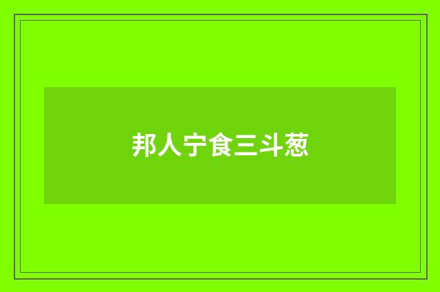 邦人宁食三斗葱