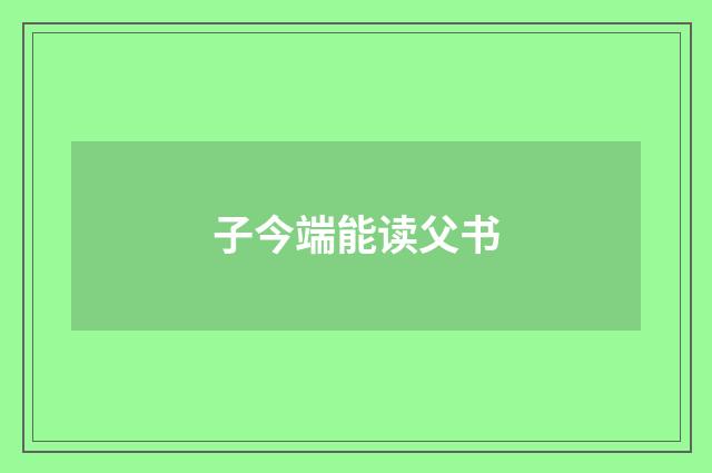 子今端能读父书