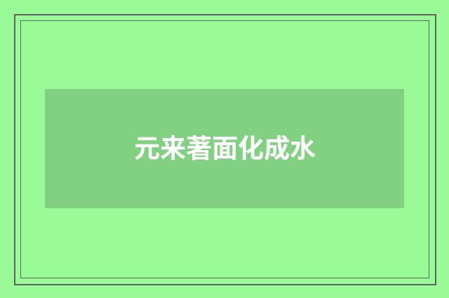 元来著面化成水