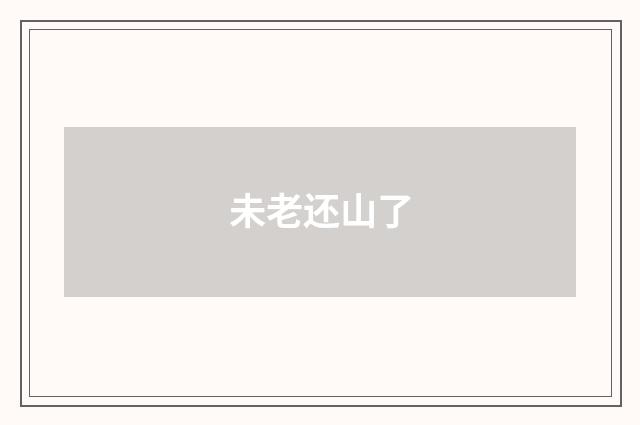 未老还山了