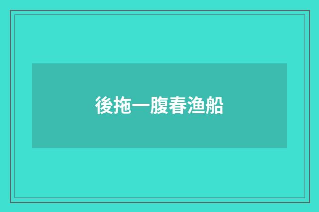 後拖一腹春渔船