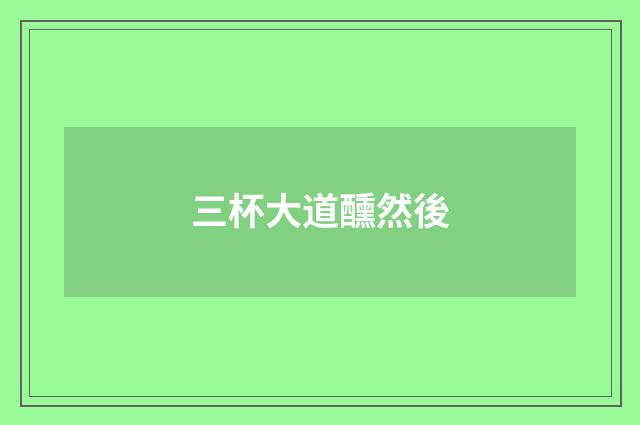 三杯大道醺然後