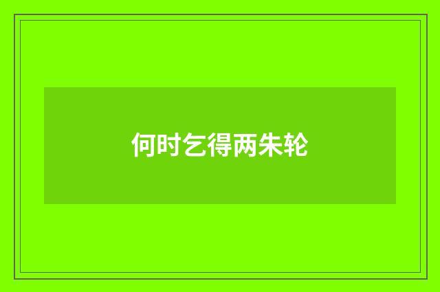 何时乞得两朱轮