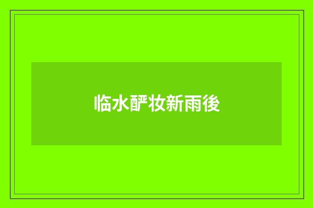 临水酽妆新雨後