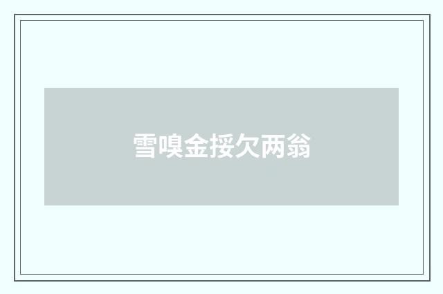 雪嗅金挼欠两翁
