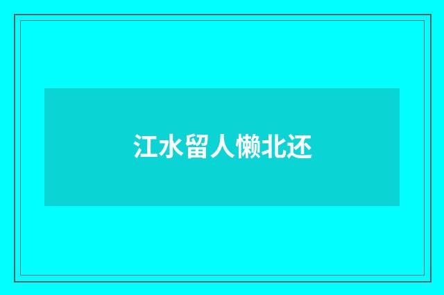 江水留人懒北还