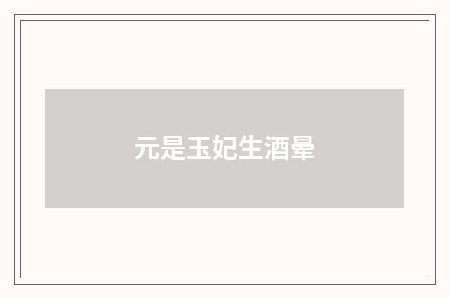 元是玉妃生酒晕