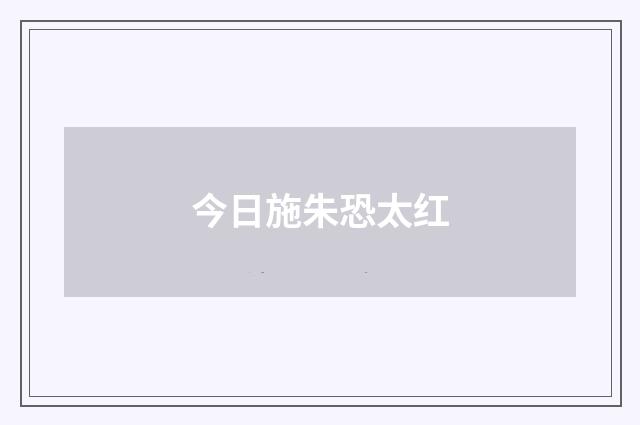 今日施朱恐太红