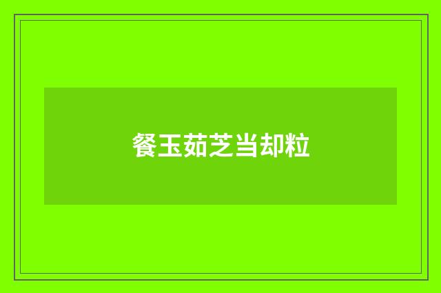 餐玉茹芝当却粒